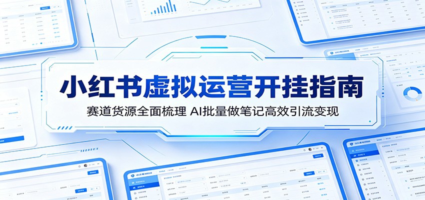 小红书虚拟运营开挂指南：赛道货源全面梳理，AI批量做笔记高效引流变现-易创网