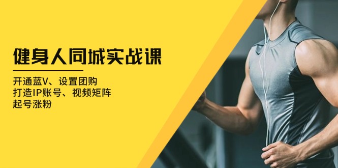 健身人 同城实战课：开通蓝V、设置团购、打造IP账号、视频矩阵、起号涨粉网赚项目-副业赚线-互联网创业-资源整合易创网