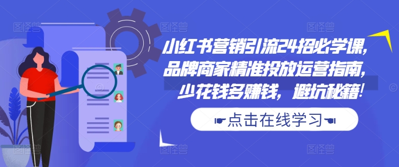 小红书营销引流24招必学课，品牌商家精准投放运营指南，少花钱多赚钱，避坑秘籍!-易创网