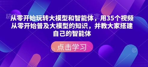从零开始玩转大模型和智能体，​用35个视频从零开始普及大模型的知识，并教大家搭建自己的智能体-易创网