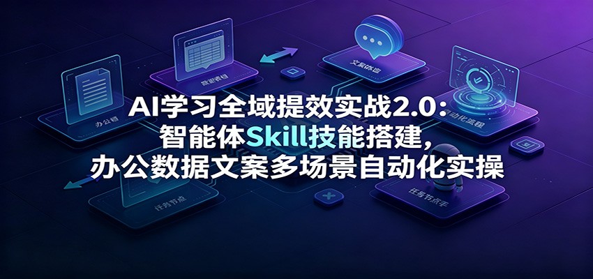 AI学习全域提效实战2.0：智能体Skill技能搭建，办公数据文案多场景自动化实操-易创网