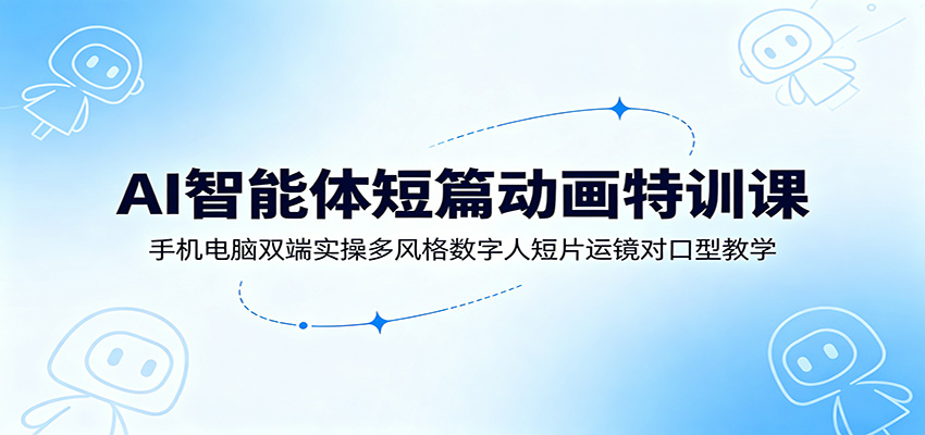 AI智能体短篇动画特训课：手机电脑双端实操多风格数字人短片运镜对口型教学-易创网