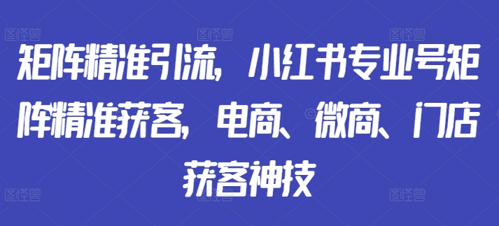 矩阵精准引流，小红书专业号矩阵精准获客，电商、微商、门店获客神技-易创网