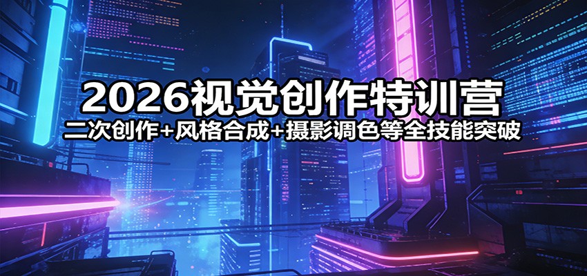 2026视觉创作特训营：二次创作+风格合成+摄影调色等全技能突破-易创网
