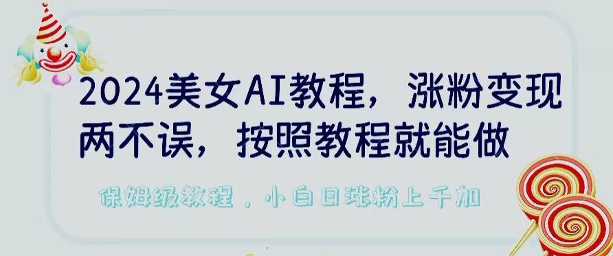 2024美女AI教程，涨粉变现两不误，按照教程制作就能做，平台低概率检测出是AI制作【揭秘】-易创网