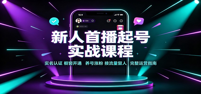 新人首播起号实战课程：实名认证橱窗开通，养号涨粉，接流量留人完整运营指南-易创网