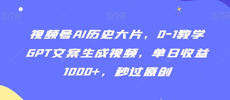视频号AI历史大片，0-1教学GPT文案生成视频，单日收益1000+，秒过原创【揭秘】-易创网