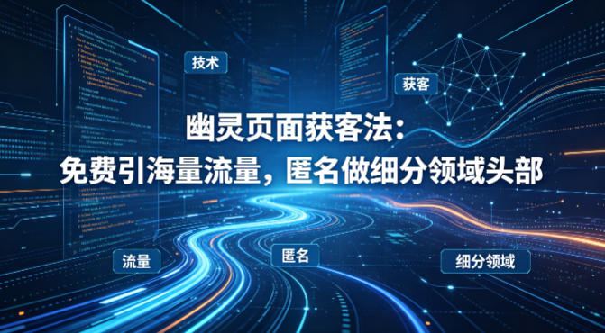 用懂技术！幽灵页面获客法：免费引海量流量，匿名做细分领域头部-易创网