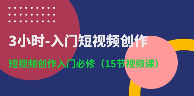 3小时入门短视频创作：短视频创作入门必修（15节视频课）-易创网