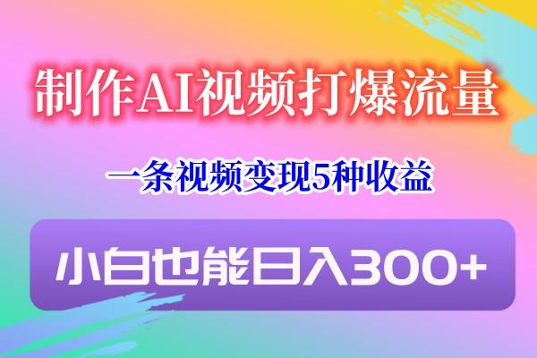 制作AI视频打爆流量，一条视频变现5种收益，小白也能日入300+-易创网
