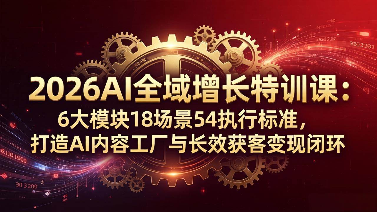 （18103期）2026AI全域增长特训课：6大模块18场景54执行标准，打造AI内容工厂与长效获客变现闭环-易创网