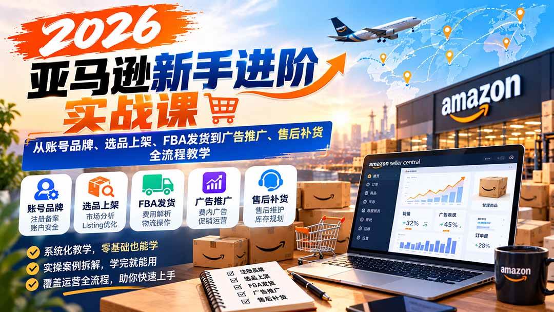 （21034期）2026亚马逊新手进阶实战课：从账号品牌、选品上架、FBA发货到广告推广、售后补货全流程教学-易创网