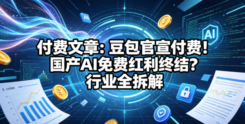 付费文章：豆包官宣付费！国产AI免费红利终结？行业全拆解-易创网
