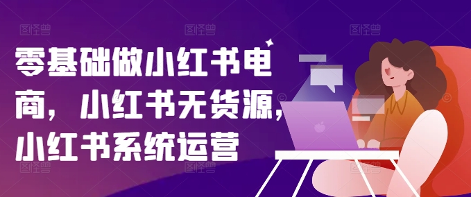零基础做小红书电商，小红书无货源，小红书系统运营-易创网