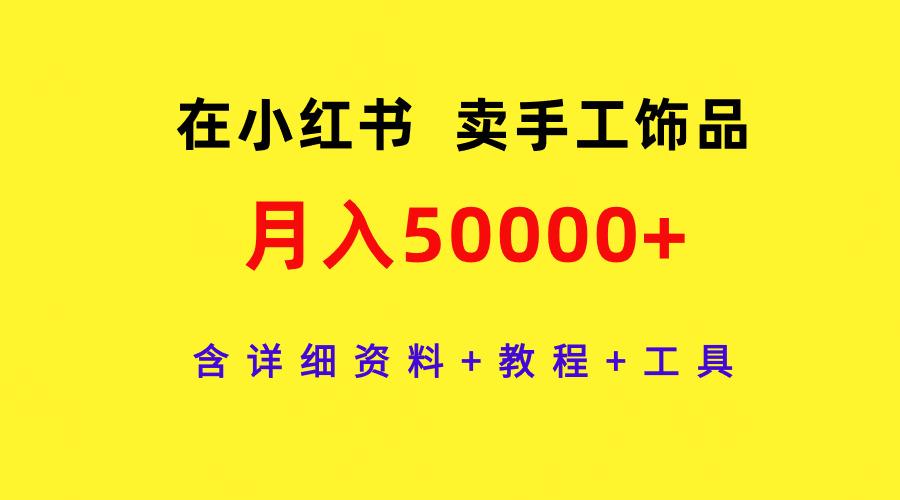 (9585期)在小红书卖手工饰品，月入50000+，含详细资料+教程+工具网赚项目-副业赚线-互联网创业-资源整合易创网