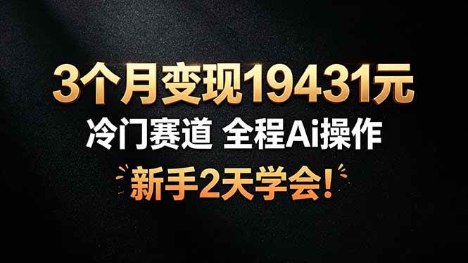 （19096期）3个月变现19431元，冷门赛道 全程Ai操作，新手2天学会！-易创网
