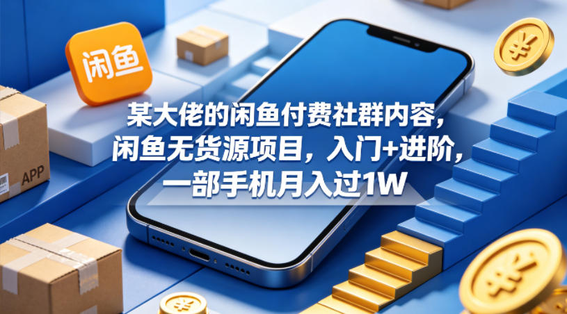 某大佬的闲鱼付费社群内容，闲鱼无货源项目，入门+进阶，一部手机月入过1W-易创网