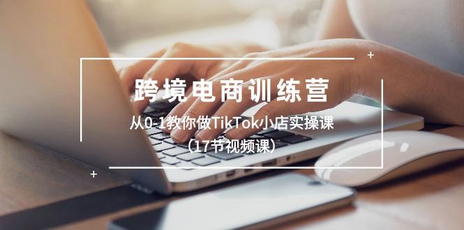 跨境电商训练营：从0-1教你做TikTok小店实操课(17节视频课-易创网