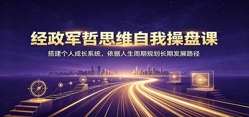 经政军哲思维自我操盘课：搭建个人成长系统，依据人生周期规划长期发展路径-易创网