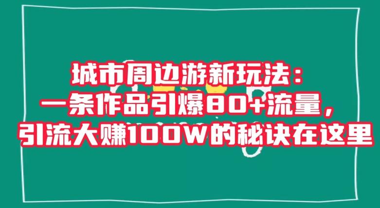 城市周边游新玩法：一条作品引爆80+流量，引流大赚100W的秘诀在这里【揭秘】-易创网