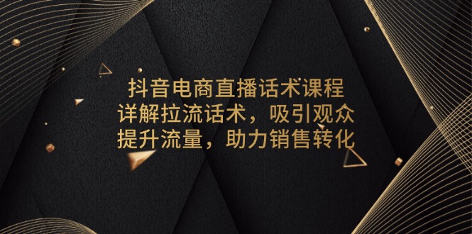 抖音电商直播话术课程，详解拉流话术，吸引观众，提升流量，助力销售转化-易创网