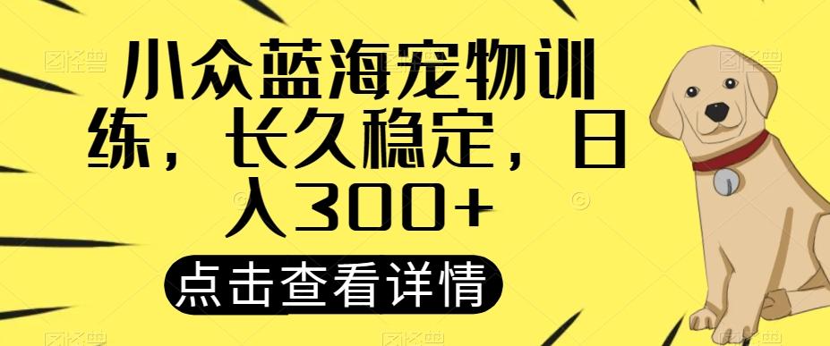 小众蓝海宠物训练，长久稳定，日入300+-易创网
