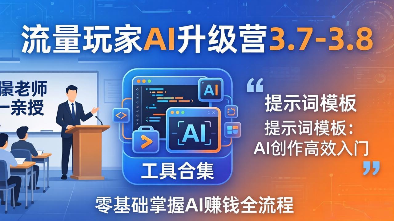流量玩家AI升级营3.7-3.8全套资料：多老师亲授+工具合集+提示词模板，零基础掌握AI赚钱全流程-易创网