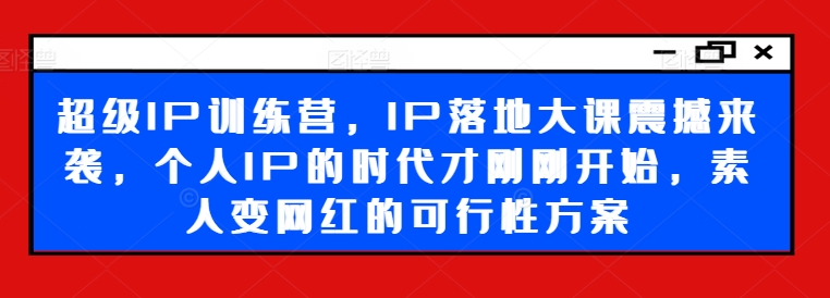 超级IP训练营，IP落地大课震撼来袭，个人IP的时代才刚刚开始，素人变网红的可行性方案-易创网