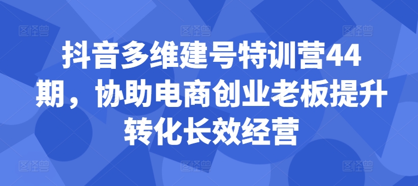 抖音多维建号特训营44期，协助电商创业老板提升转化长效经营-易创网