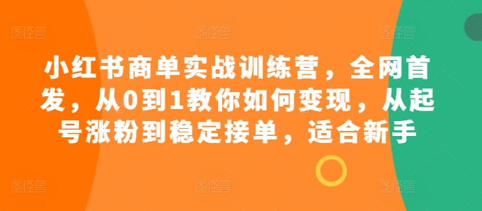 小红书商单实战训练营，全网首发，从0到1教你如何变现，从起号涨粉到稳定接单，适合新手-易创网