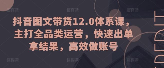 抖音图文带货12.0体系课，主打全品类运营，快速出单拿结果，高效做账号-易创网