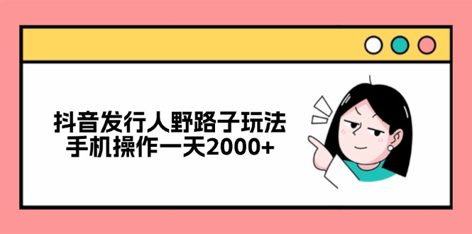 抖音发行人野路子玩法，手机操作一天2000+-易创网