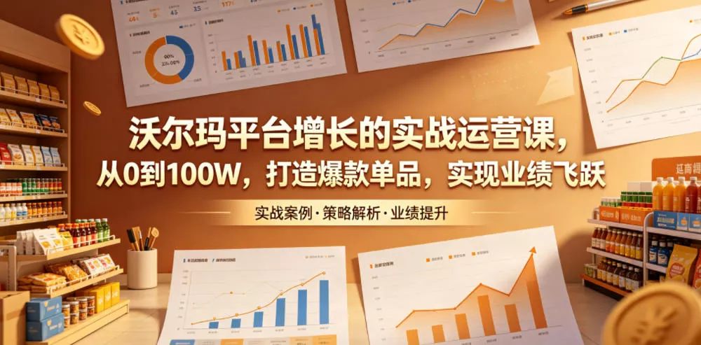 沃尔玛平台增长的实战运营课，从0到100W，打造爆款单品，实现业绩飞跃-易创网