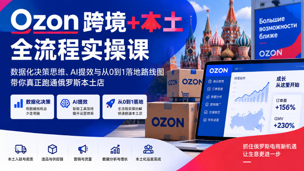 Ozon跨境+本土全流程实操课，数据化决策思维、AI提效与从0到1落地路线图，带你真正跑通俄罗斯本土店-易创网