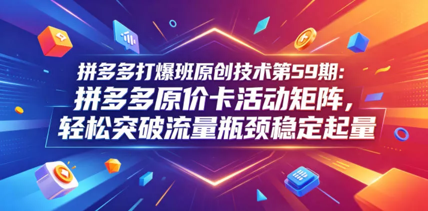 拼多多打爆班原创技术第59期：拼多多原价卡活动矩阵，轻松突破流量瓶颈稳定起量-易创网