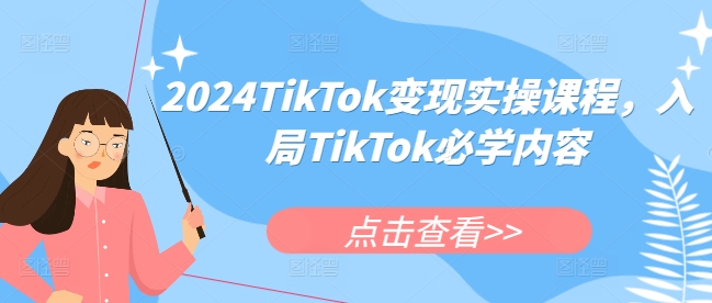2024TikTok变现实操课程，入局TikTok必学内容网赚项目-副业赚线-互联网创业-资源整合易创网