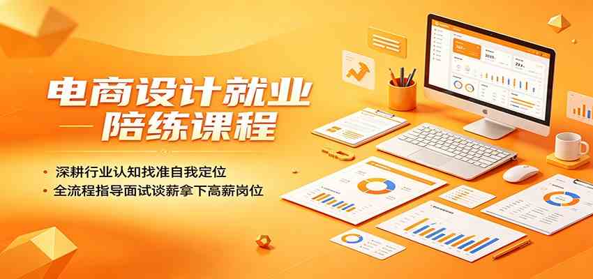 电商设计就业陪练课程：深耕行业认知找准自我定位，全流程指导面试谈薪拿下高薪岗位-易创网