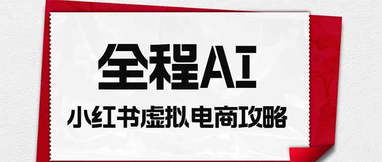 （19813期）全程AI自动化｜小红书虚拟电商轻资产变现全攻略-易创网