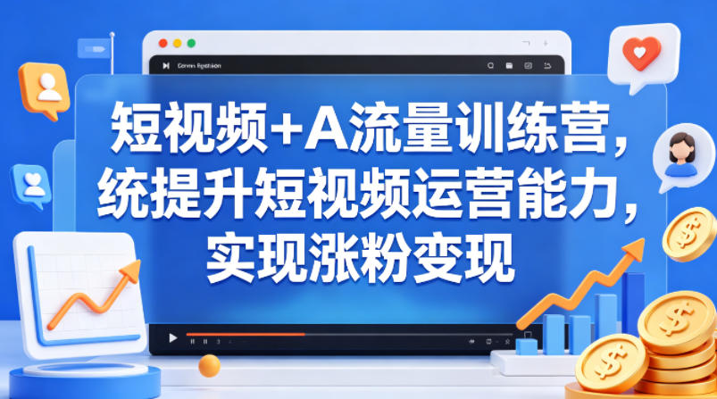 短视频+AI流量训练营，统提升短视频运营能力，实现涨粉变现-易创网