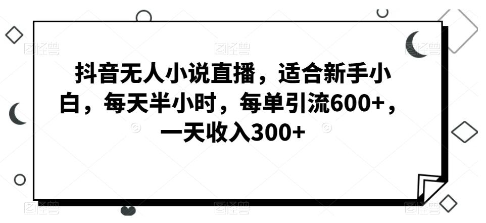 抖音无人小说直播，适合新手小白，每天半小时，每单引流600+，一天收入300+-易创网