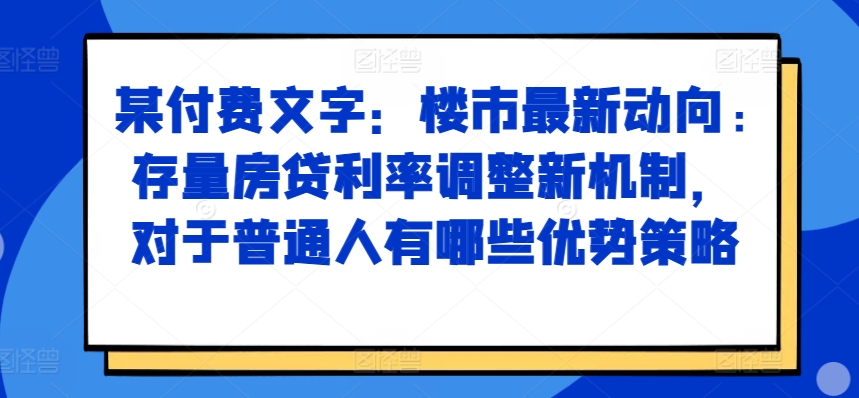 某付费文章：楼市最新动向，存量房贷利率调整新机制，对于普通人有哪些优势策略-易创网
