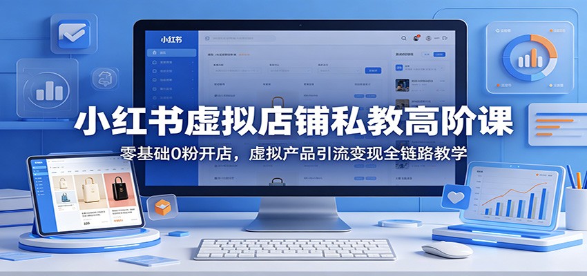 小红书虚拟店铺私教高阶课：零基础0粉开店，虚拟产品引流变现全链路教学-易创网