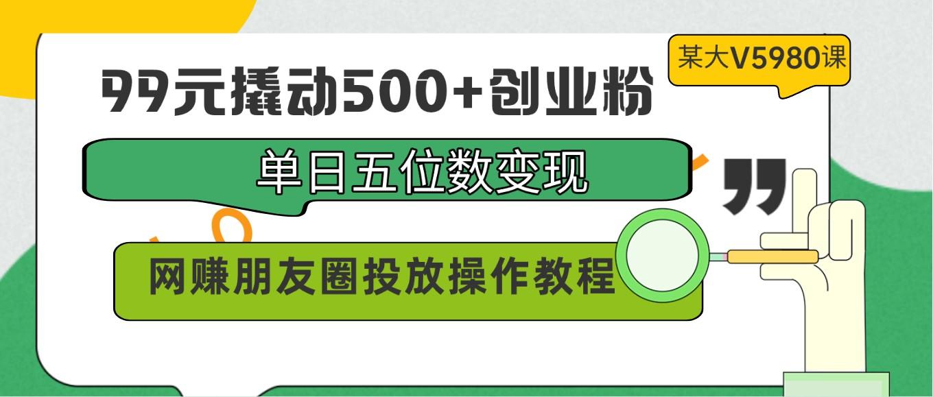 99元撬动500+创业粉，单日五位数变现，网赚朋友圈投放操作教程价值5980！网赚项目-副业赚线-互联网创业-资源整合易创网