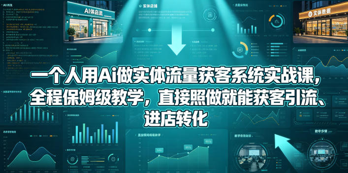一个人用Ai做实体流量获客系统实战课，全程保姆级教学，直接照做就能获客引流、进店转化-易创网