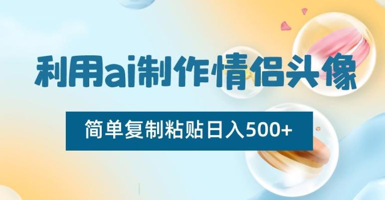 利用ai制作情侣头像，简单复制粘贴日入500+【揭秘】-云创网