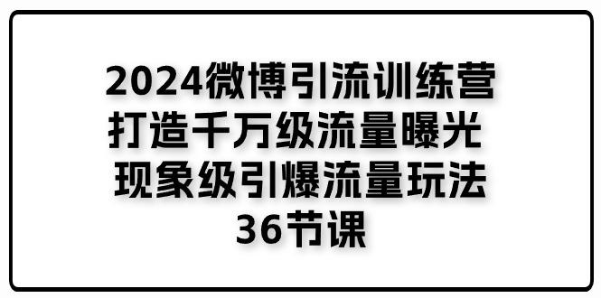 2024微博引流训练营「打造千万级流量曝光 现象级引爆流量玩法」36节课-易创网