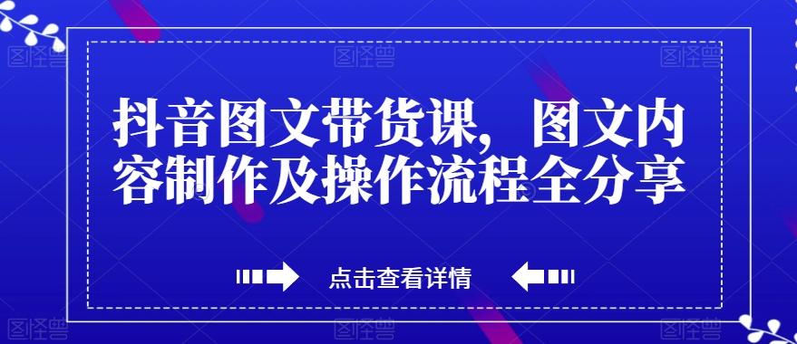 抖音图文带货课，图文内容制作及操作流程全分享-易创网