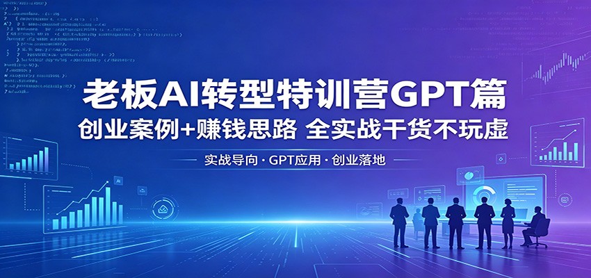 老板AI转型特训营GPT篇：创业案例+赚钱思路，全实战干货不玩虚-易创网