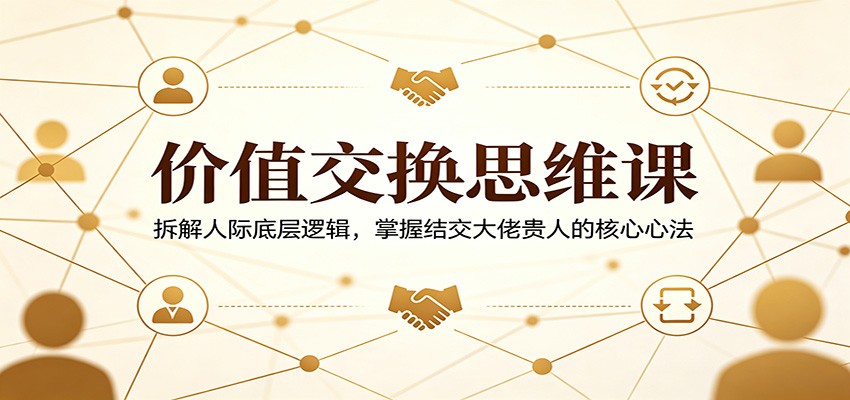 价值交换思维课：拆解人际底层逻辑，掌握结交大佬贵人的核心心法-易创网