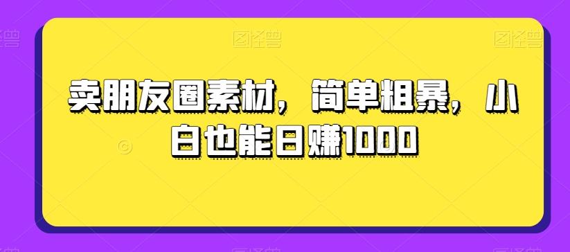 卖朋友圈素材，简单粗暴，小白也能日赚1000-易创网